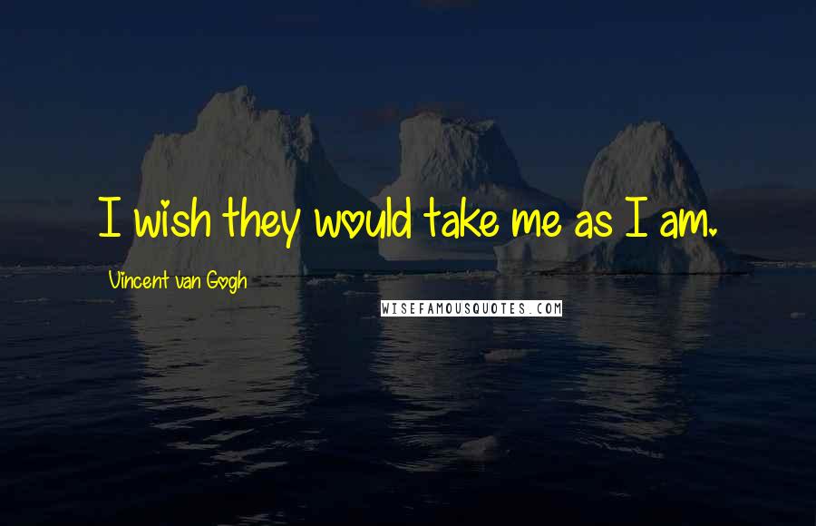 Vincent Van Gogh Quotes: I wish they would take me as I am.