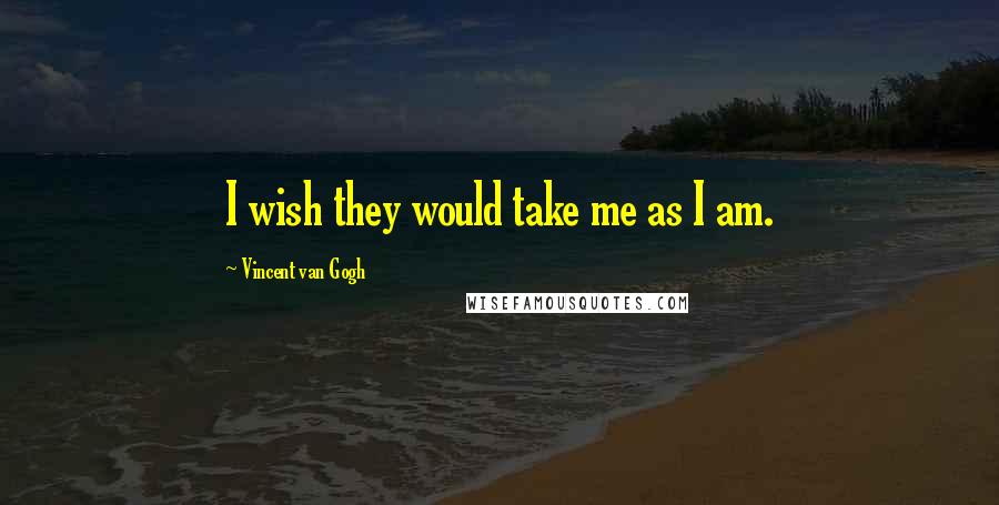 Vincent Van Gogh Quotes: I wish they would take me as I am.