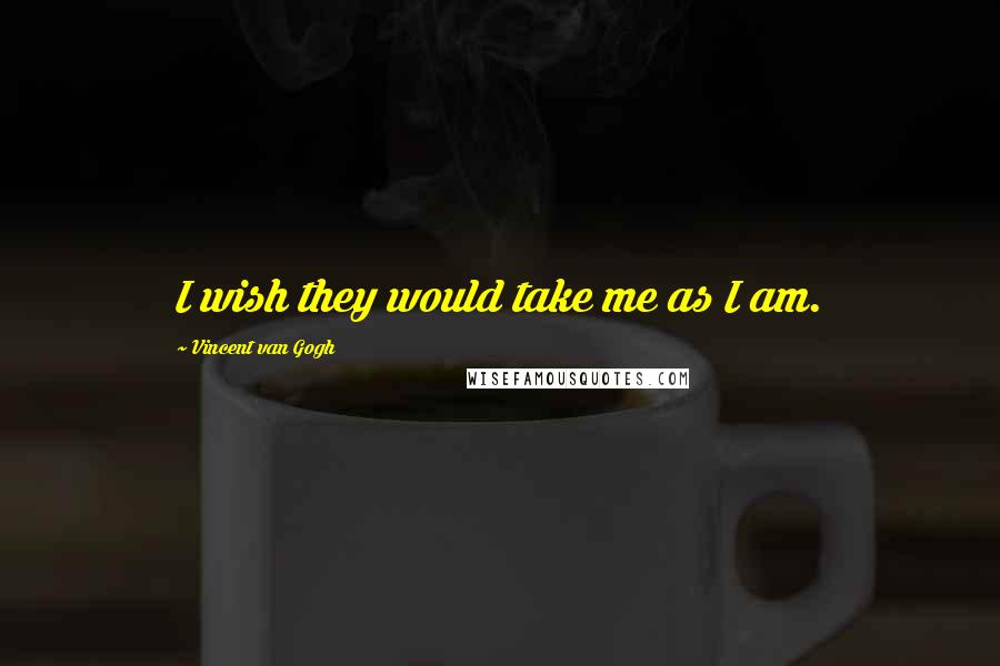 Vincent Van Gogh Quotes: I wish they would take me as I am.