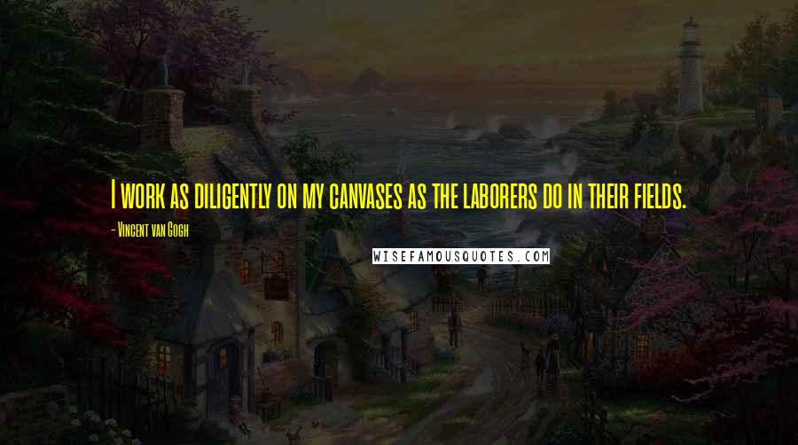 Vincent Van Gogh Quotes: I work as diligently on my canvases as the laborers do in their fields.