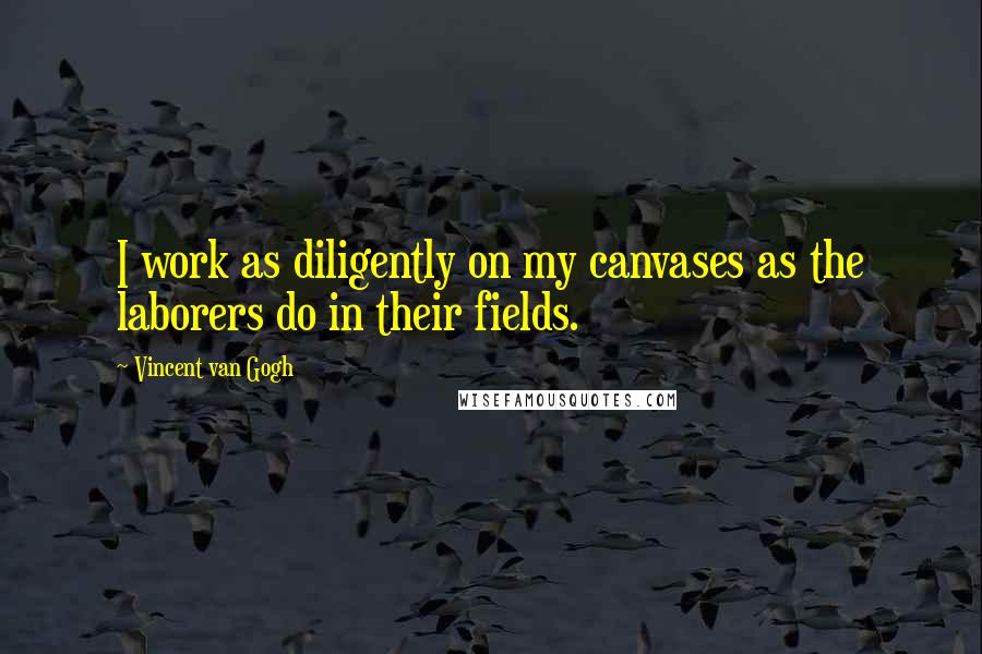 Vincent Van Gogh Quotes: I work as diligently on my canvases as the laborers do in their fields.