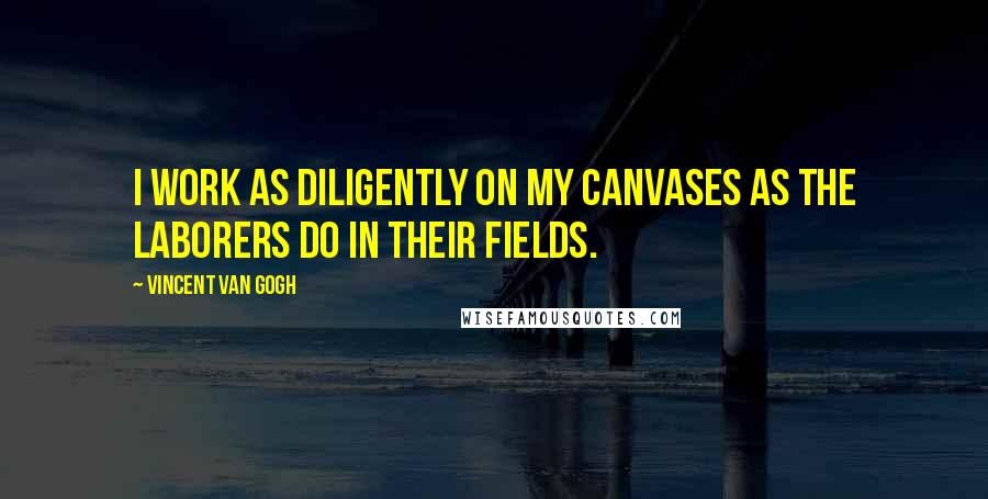 Vincent Van Gogh Quotes: I work as diligently on my canvases as the laborers do in their fields.