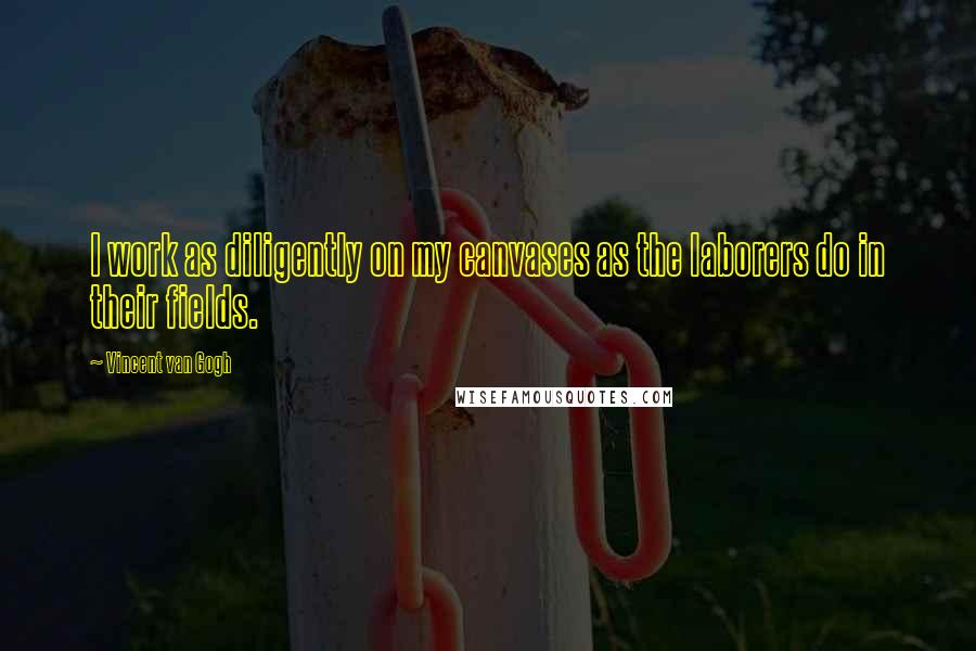 Vincent Van Gogh Quotes: I work as diligently on my canvases as the laborers do in their fields.