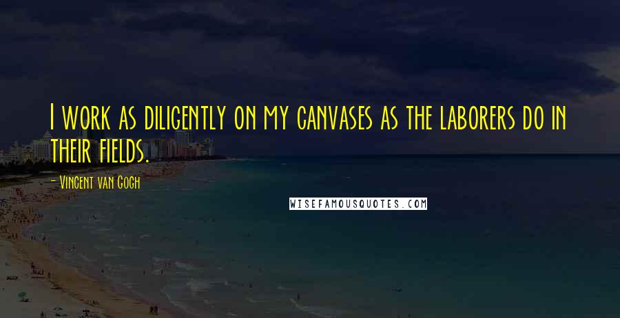Vincent Van Gogh Quotes: I work as diligently on my canvases as the laborers do in their fields.
