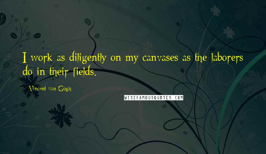 Vincent Van Gogh Quotes: I work as diligently on my canvases as the laborers do in their fields.