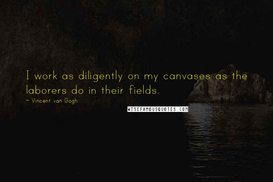Vincent Van Gogh Quotes: I work as diligently on my canvases as the laborers do in their fields.
