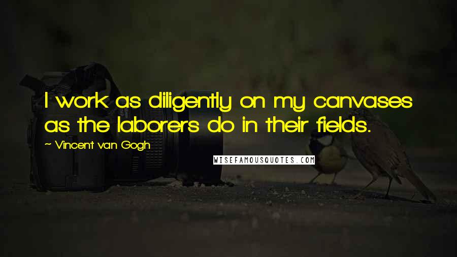 Vincent Van Gogh Quotes: I work as diligently on my canvases as the laborers do in their fields.