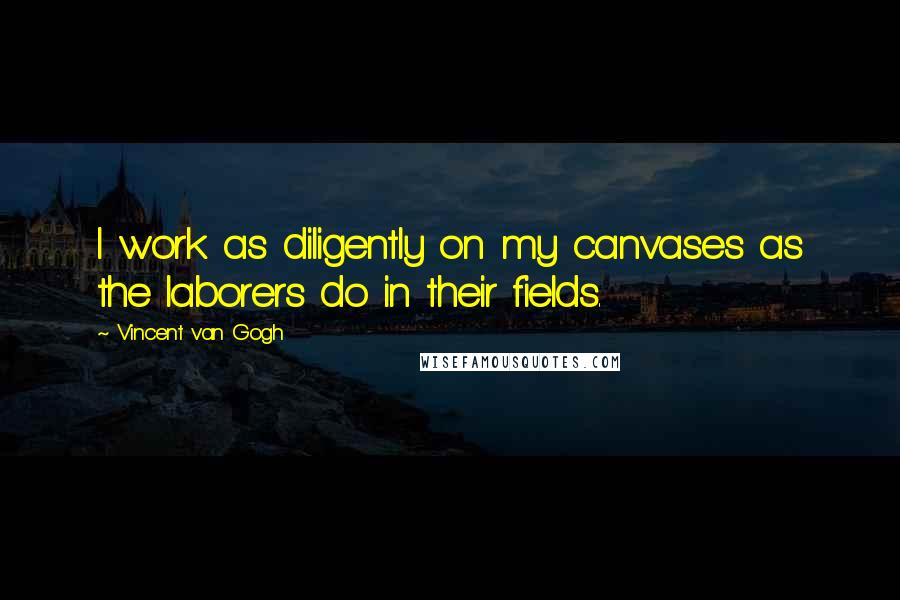 Vincent Van Gogh Quotes: I work as diligently on my canvases as the laborers do in their fields.