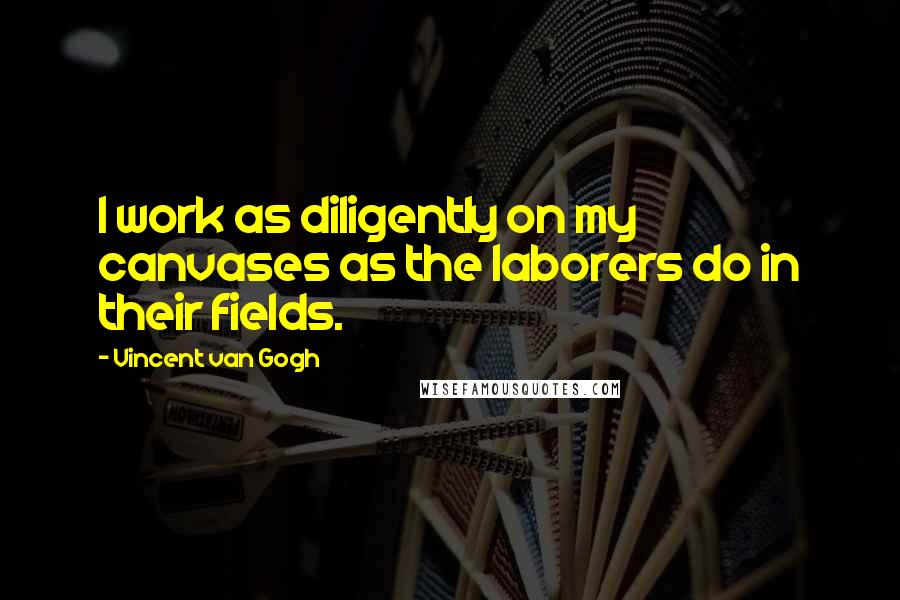 Vincent Van Gogh Quotes: I work as diligently on my canvases as the laborers do in their fields.