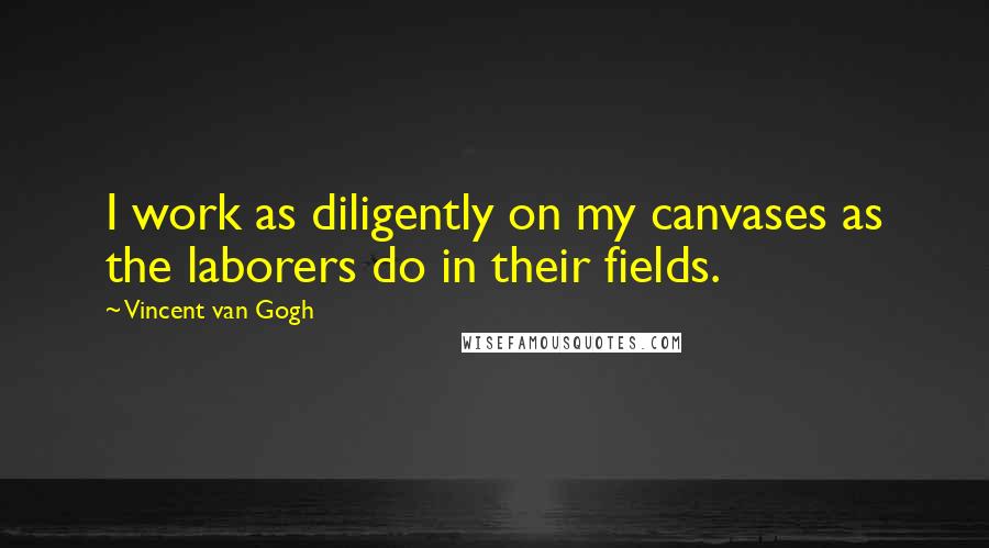 Vincent Van Gogh Quotes: I work as diligently on my canvases as the laborers do in their fields.