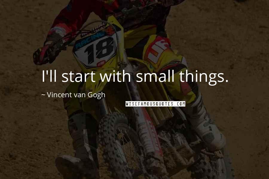 Vincent Van Gogh Quotes: I'll start with small things.