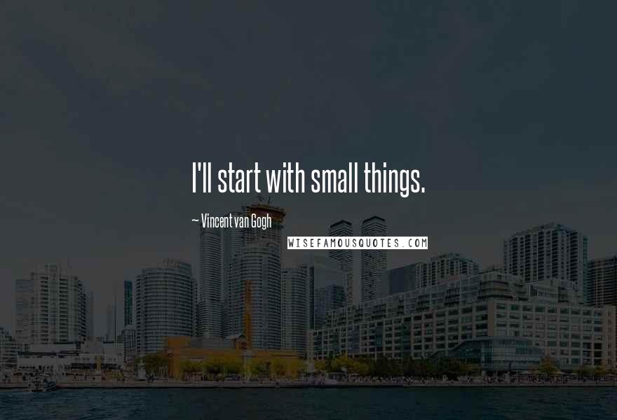 Vincent Van Gogh Quotes: I'll start with small things.