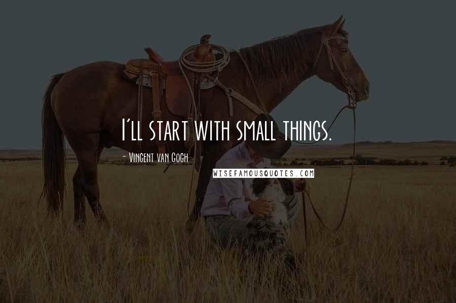 Vincent Van Gogh Quotes: I'll start with small things.