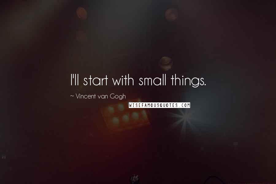 Vincent Van Gogh Quotes: I'll start with small things.