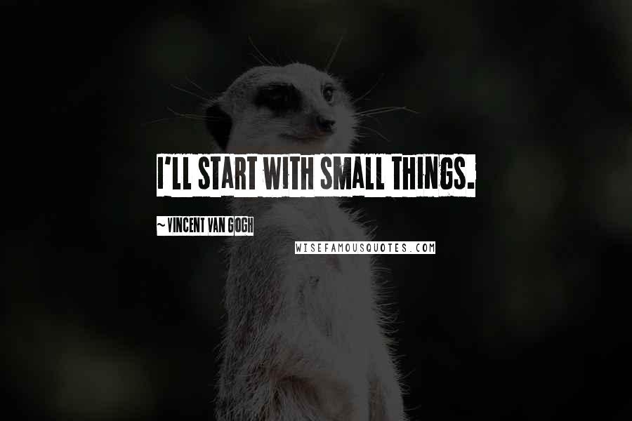 Vincent Van Gogh Quotes: I'll start with small things.