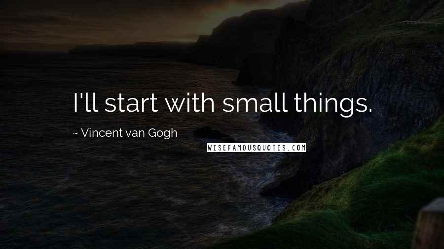 Vincent Van Gogh Quotes: I'll start with small things.