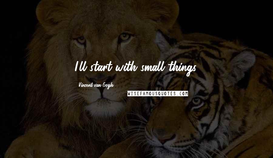 Vincent Van Gogh Quotes: I'll start with small things.