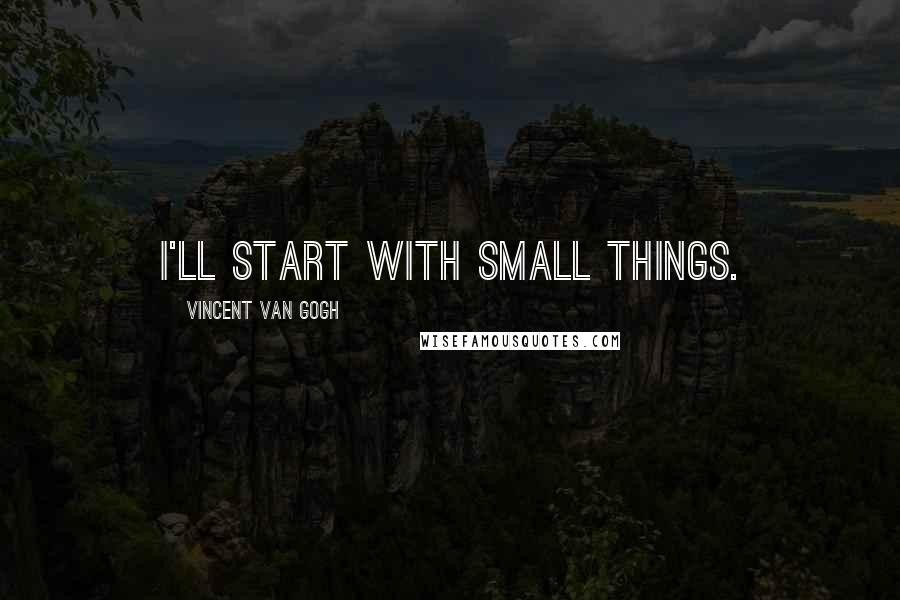 Vincent Van Gogh Quotes: I'll start with small things.