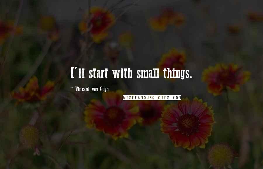 Vincent Van Gogh Quotes: I'll start with small things.