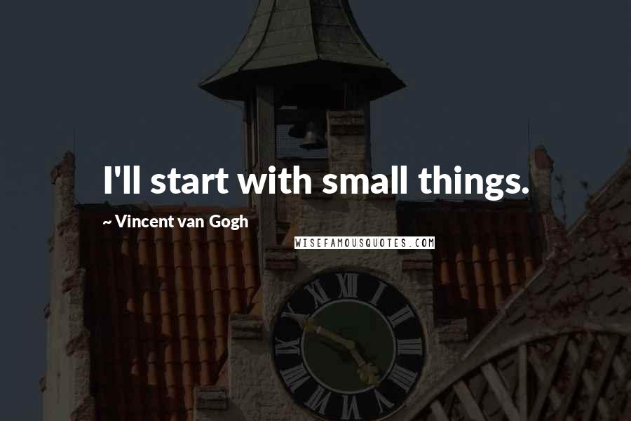 Vincent Van Gogh Quotes: I'll start with small things.