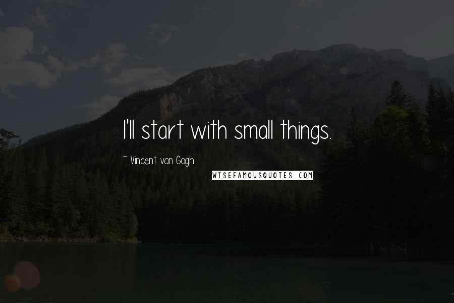 Vincent Van Gogh Quotes: I'll start with small things.