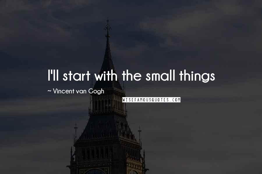 Vincent Van Gogh Quotes: I'll start with the small things