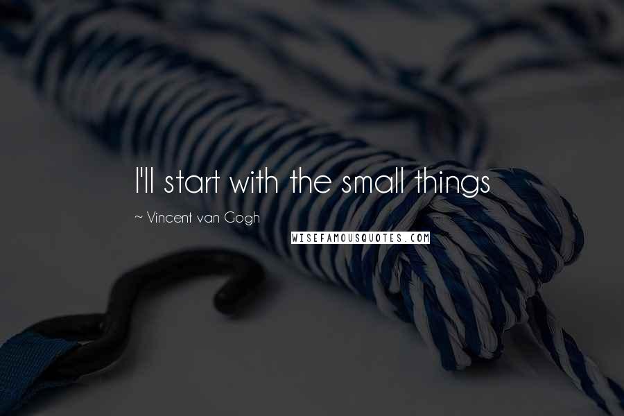 Vincent Van Gogh Quotes: I'll start with the small things