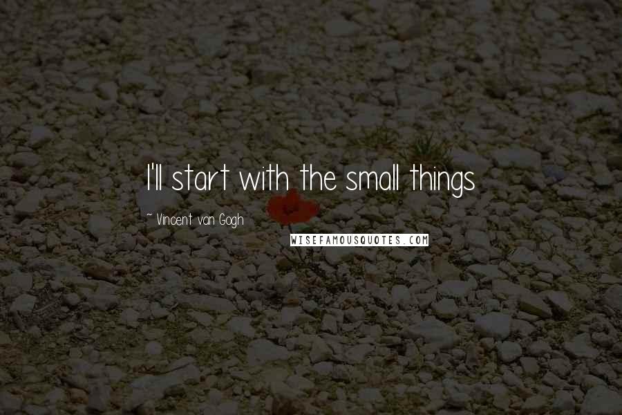 Vincent Van Gogh Quotes: I'll start with the small things