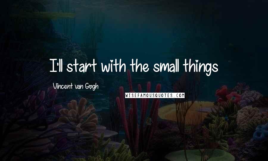 Vincent Van Gogh Quotes: I'll start with the small things