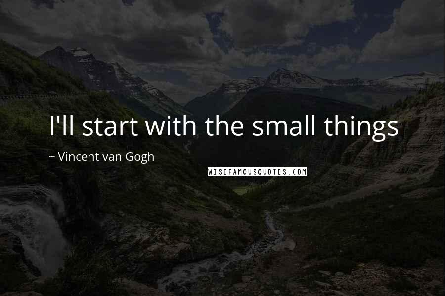 Vincent Van Gogh Quotes: I'll start with the small things