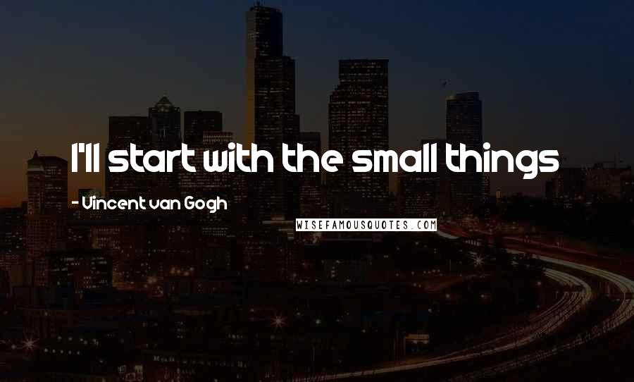 Vincent Van Gogh Quotes: I'll start with the small things