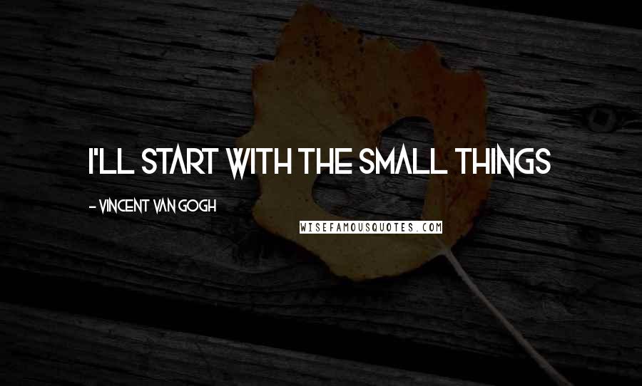 Vincent Van Gogh Quotes: I'll start with the small things