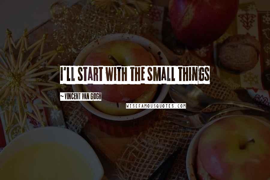 Vincent Van Gogh Quotes: I'll start with the small things