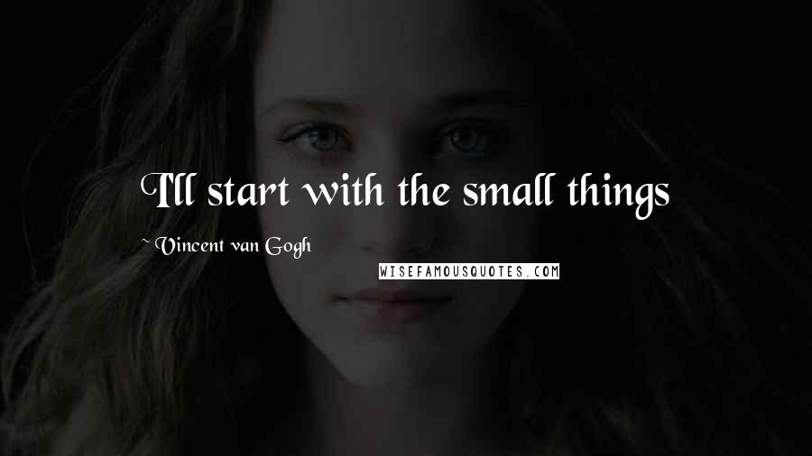 Vincent Van Gogh Quotes: I'll start with the small things