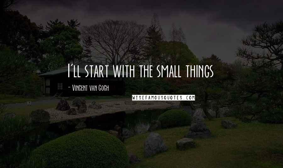 Vincent Van Gogh Quotes: I'll start with the small things