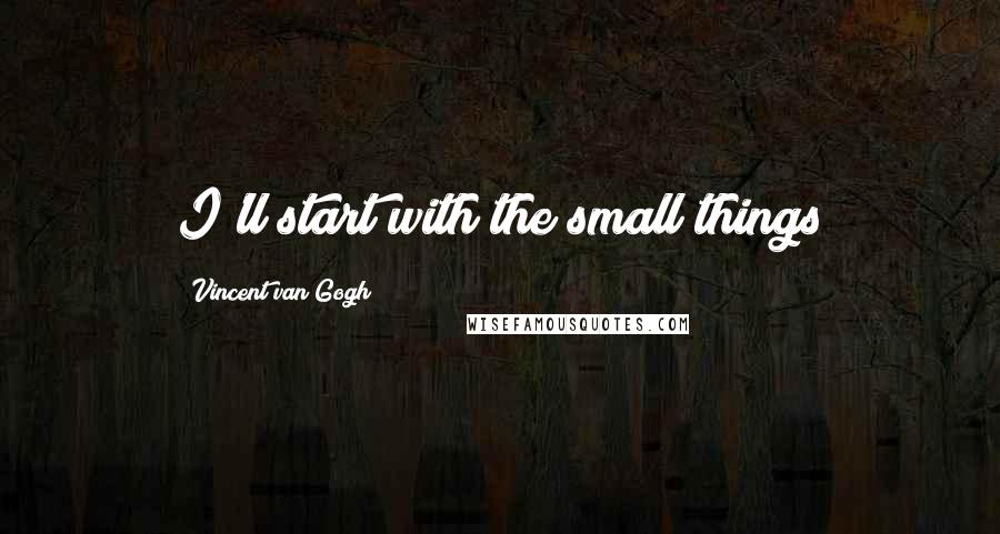 Vincent Van Gogh Quotes: I'll start with the small things
