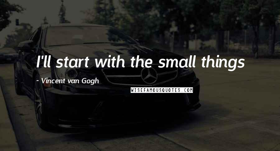 Vincent Van Gogh Quotes: I'll start with the small things