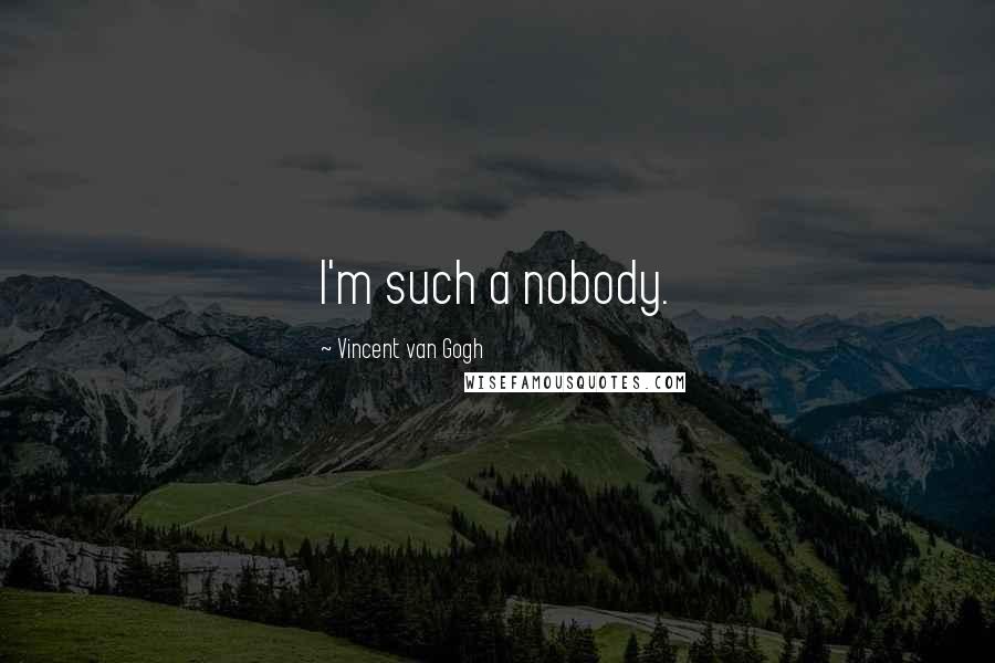 Vincent Van Gogh Quotes: I'm such a nobody.