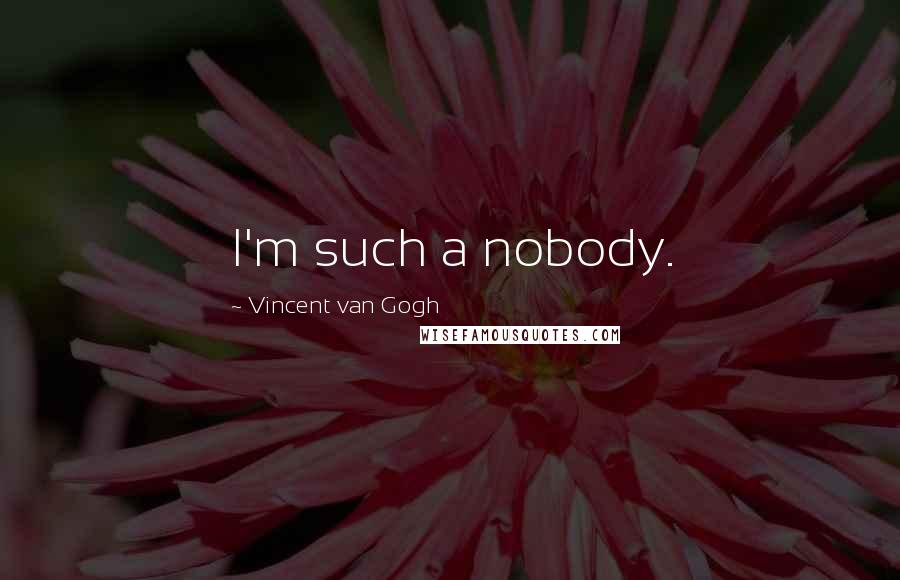 Vincent Van Gogh Quotes: I'm such a nobody.