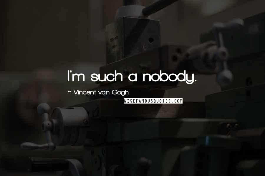 Vincent Van Gogh Quotes: I'm such a nobody.