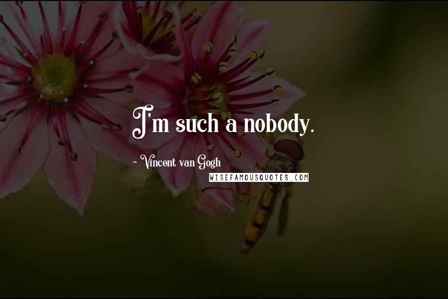 Vincent Van Gogh Quotes: I'm such a nobody.