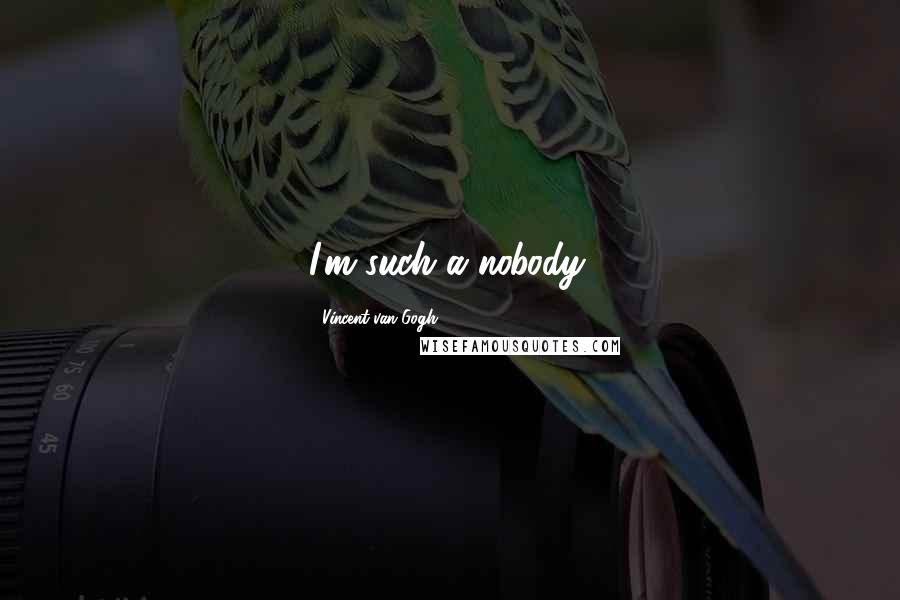 Vincent Van Gogh Quotes: I'm such a nobody.