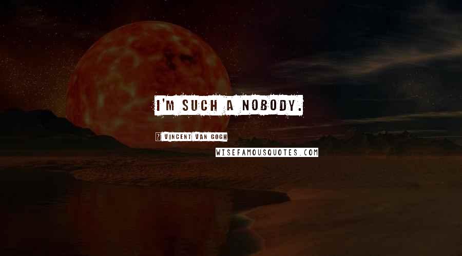 Vincent Van Gogh Quotes: I'm such a nobody.