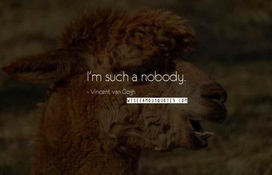 Vincent Van Gogh Quotes: I'm such a nobody.