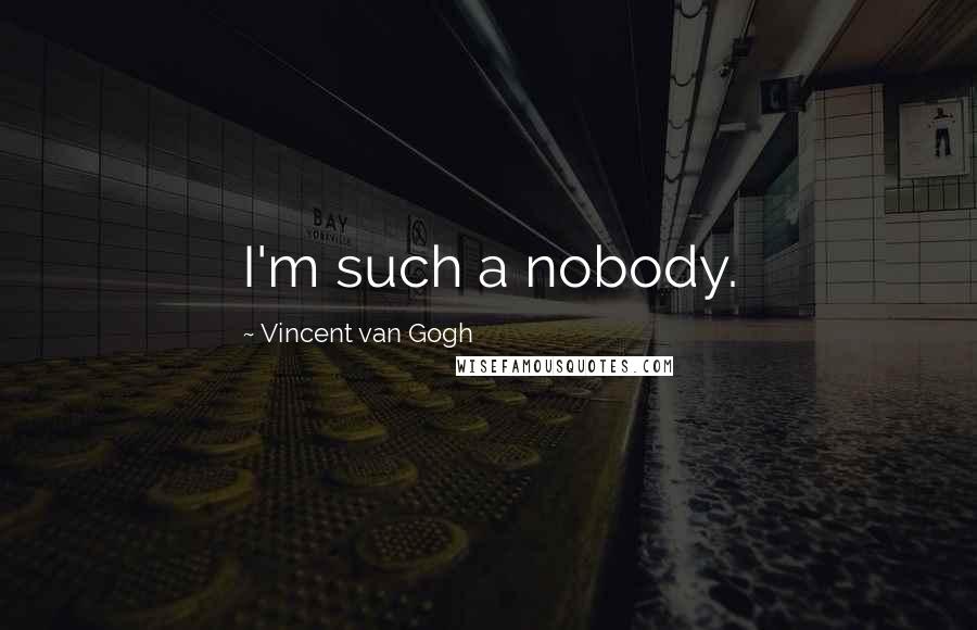 Vincent Van Gogh Quotes: I'm such a nobody.