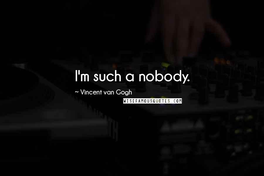 Vincent Van Gogh Quotes: I'm such a nobody.