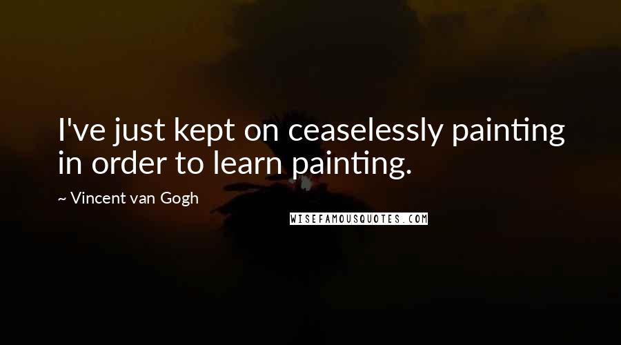 Vincent Van Gogh Quotes: I've just kept on ceaselessly painting in order to learn painting.