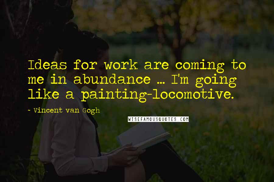 Vincent Van Gogh Quotes: Ideas for work are coming to me in abundance ... I'm going like a painting-locomotive.