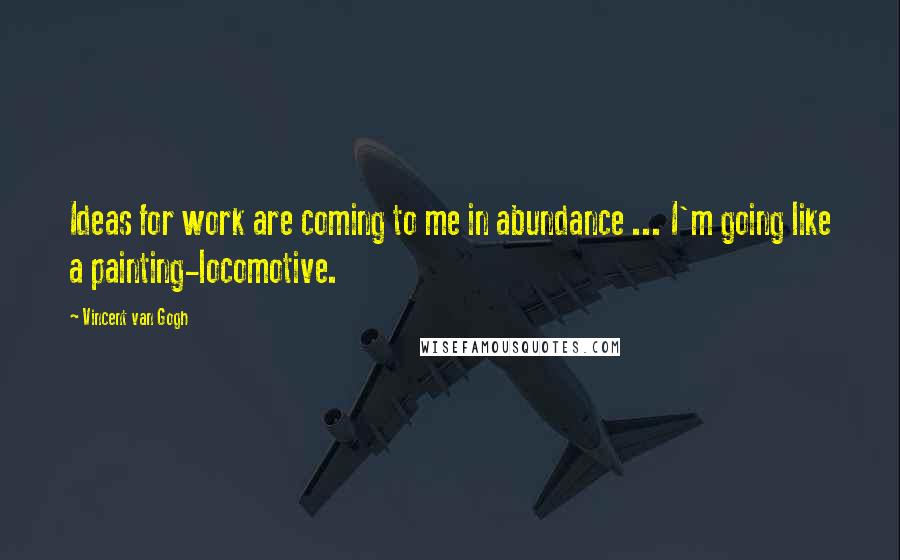 Vincent Van Gogh Quotes: Ideas for work are coming to me in abundance ... I'm going like a painting-locomotive.