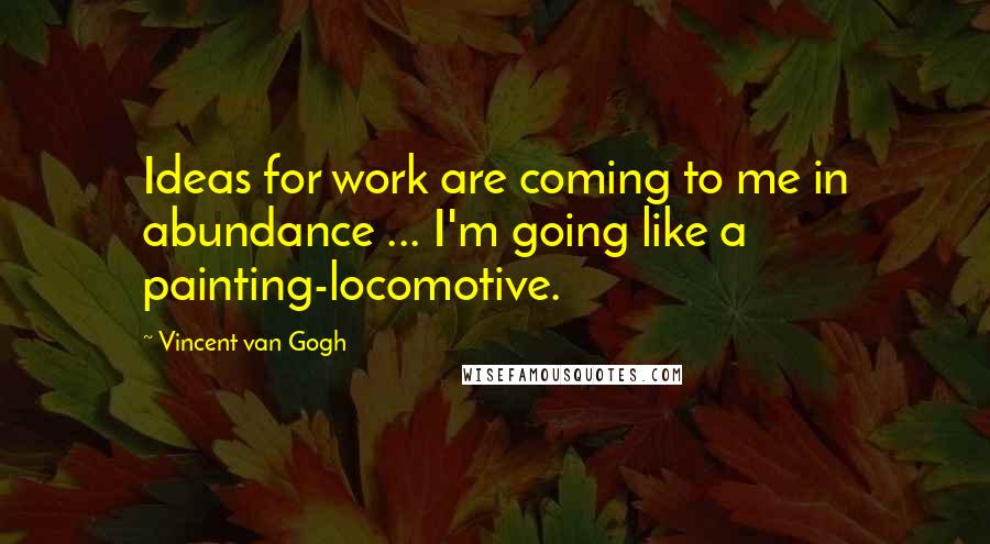 Vincent Van Gogh Quotes: Ideas for work are coming to me in abundance ... I'm going like a painting-locomotive.